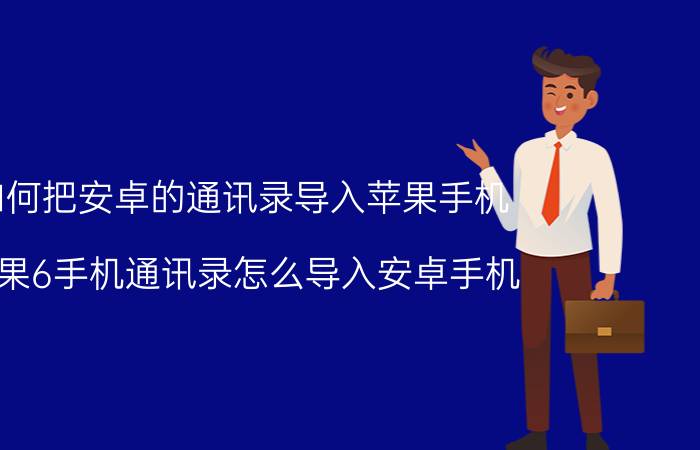 如何把安卓的通讯录导入苹果手机 苹果6手机通讯录怎么导入安卓手机？